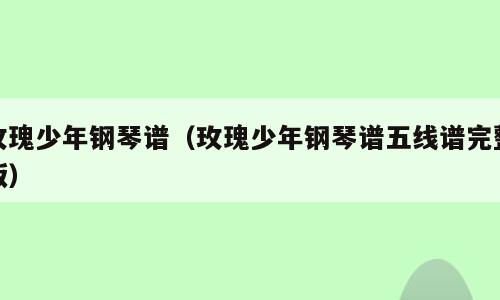 玫瑰少年钢琴谱（玫瑰少年钢琴谱五线谱完整版）