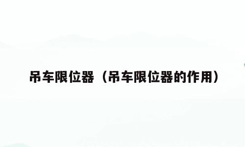 吊车限位器（吊车限位器的作用）