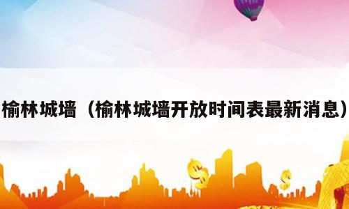 榆林城墙（榆林城墙开放时间表最新消息）
