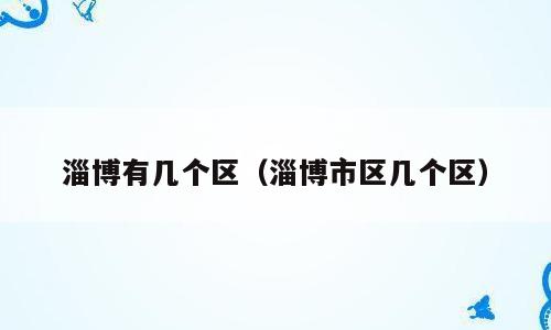 淄博有几个区（淄博市区几个区）