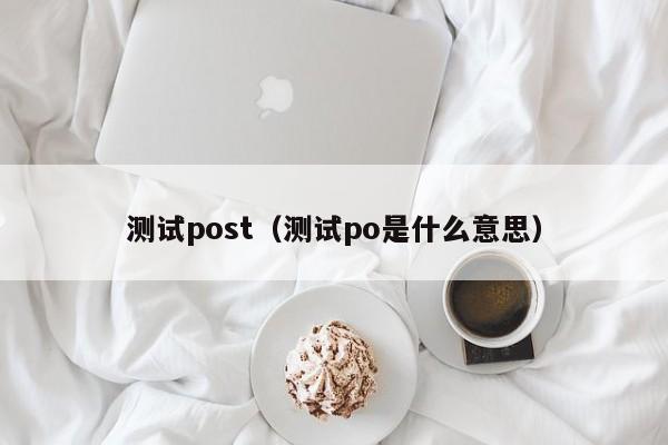 测试post（测试po是什么意思）