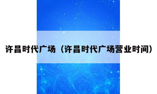 许昌时代广场（许昌时代广场营业时间）