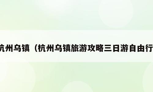 杭州乌镇（杭州乌镇旅游攻略三日游自由行）
