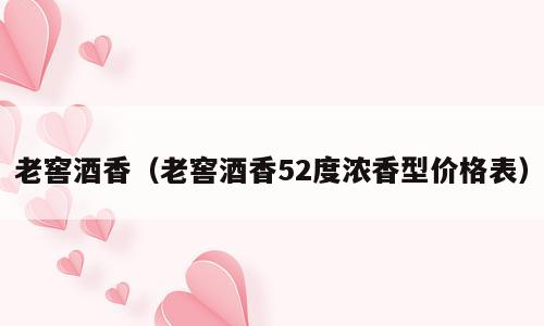 老窖酒香（老窖酒香52度浓香型价格表）