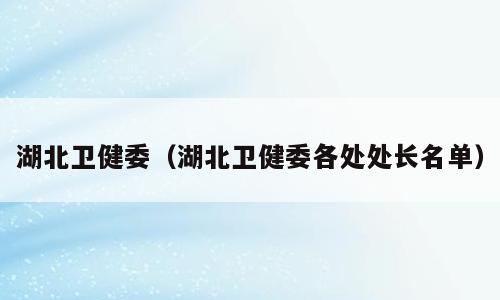 湖北卫健委（湖北卫健委各处处长名单）