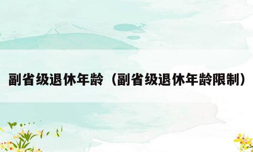 副省级退休年龄（副省级退休年龄限制）