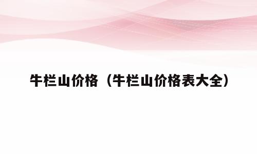 牛栏山价格（牛栏山价格表大全）
