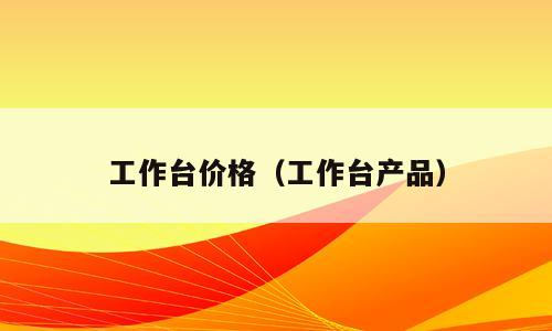 工作台价格（工作台产品）