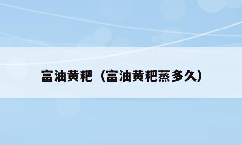 富油黄粑（富油黄粑蒸多久）