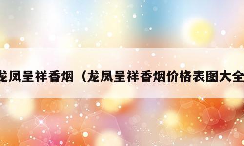 龙凤呈祥香烟（龙凤呈祥香烟价格表图大全）