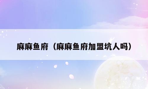 麻麻鱼府（麻麻鱼府加盟坑人吗）