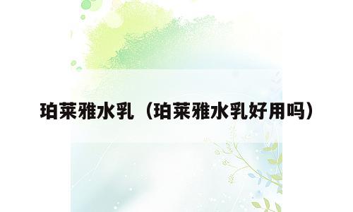 珀莱雅水乳（珀莱雅水乳好用吗）