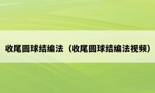 收尾圆球结编法（收尾圆球结编法视频）