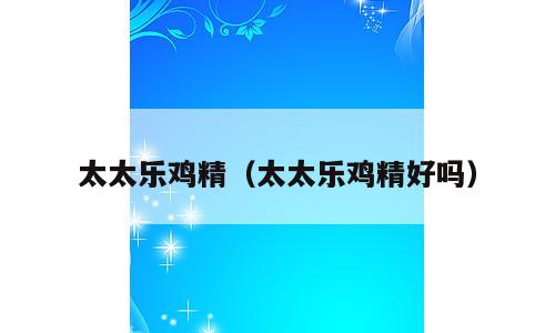 太太乐鸡精（太太乐鸡精好吗）