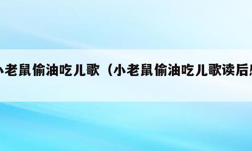 小老鼠偷油吃儿歌（小老鼠偷油吃儿歌读后感）