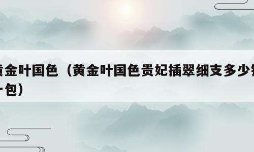黄金叶国色（黄金叶国色贵妃插翠细支多少钱一包）