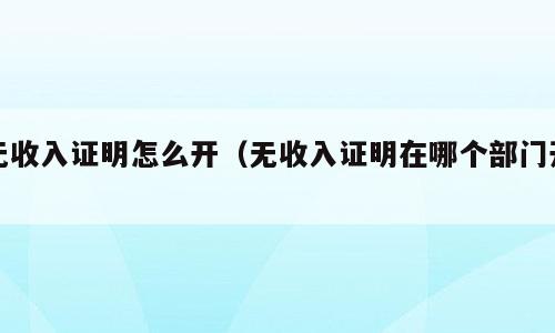 无收入证明怎么开（无收入证明在哪个部门开）