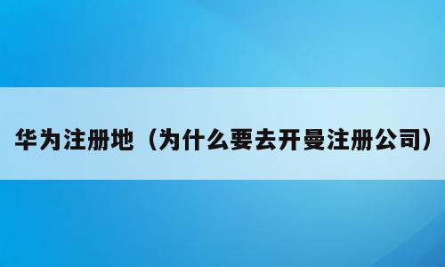 华为注册地（为什么要去开曼注册公司）