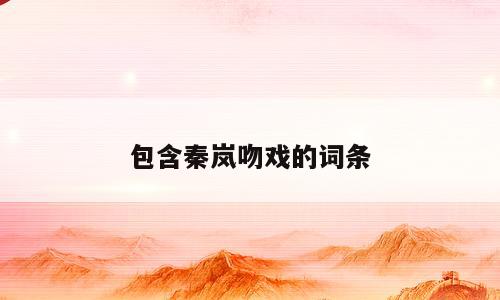 包含秦岚吻戏的词条