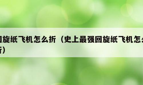 回旋纸飞机怎么折（史上最强回旋纸飞机怎么折）