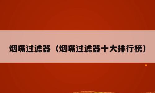 烟嘴过滤器（烟嘴过滤器十大排行榜）