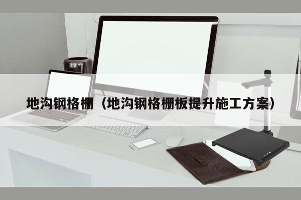 地沟钢格栅（地沟钢格栅板提升施工方案）