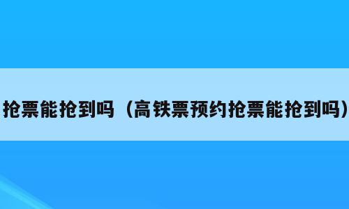 抢票能抢到吗（高铁票预约抢票能抢到吗）