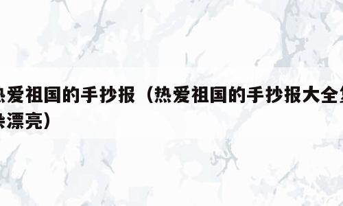 热爱祖国的手抄报（热爱祖国的手抄报大全复杂漂亮）