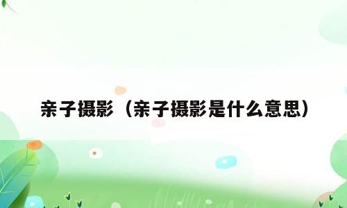 亲子摄影（亲子摄影是什么意思）