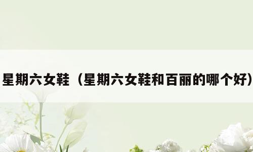 星期六女鞋（星期六女鞋和百丽的哪个好）