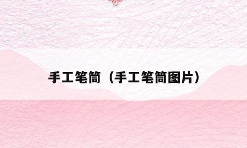 手工笔筒（手工笔筒图片）