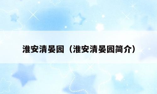 淮安清晏园（淮安清晏园简介）