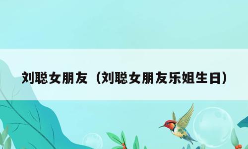 刘聪女朋友（刘聪女朋友乐姐生日）