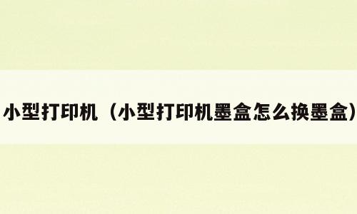 小型打印机（小型打印机墨盒怎么换墨盒）