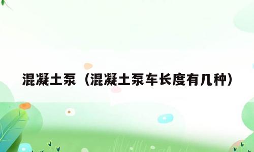 混凝土泵（混凝土泵车长度有几种）