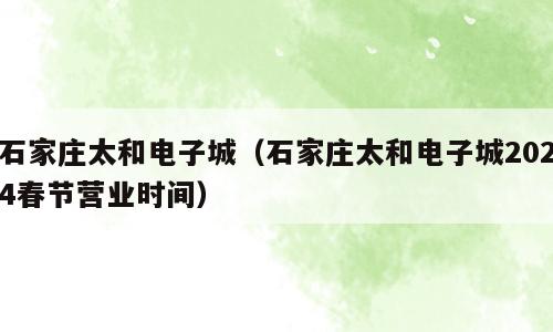 石家庄太和电子城（石家庄太和电子城2024春节营业时间）