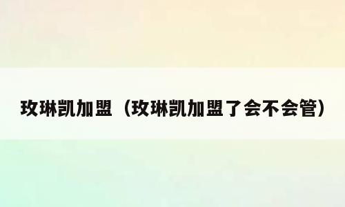 玫琳凯加盟（玫琳凯加盟了会不会管）