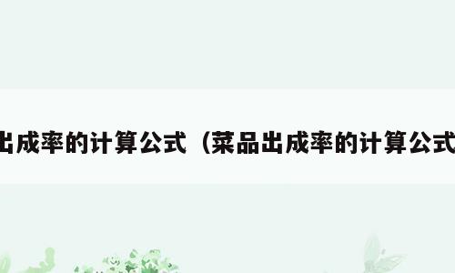 出成率的计算公式（菜品出成率的计算公式）