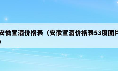 安徽宣酒价格表（安徽宣酒价格表53度图片）