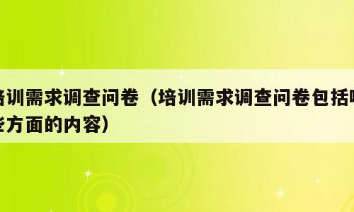培训需求调查问卷（培训需求调查问卷包括哪些方面的内容）