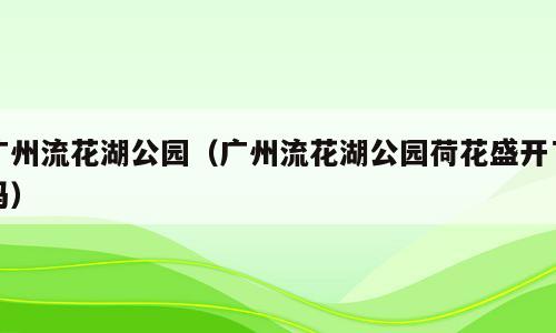 广州流花湖公园（广州流花湖公园荷花盛开了吗）