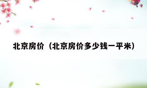 北京房价（北京房价多少钱一平米）