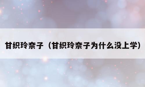 甘织玲奈子（甘织玲奈子为什么没上学）