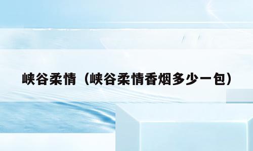 峡谷柔情（峡谷柔情香烟多少一包）