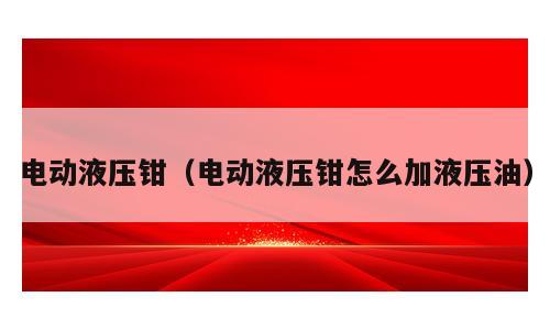 电动液压钳（电动液压钳怎么加液压油）
