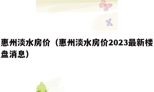 惠州淡水房价（惠州淡水房价2023最新楼盘消息）
