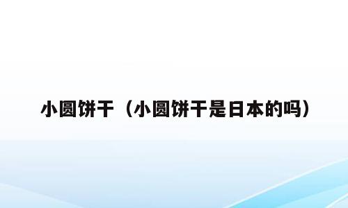 小圆饼干（小圆饼干是日本的吗）