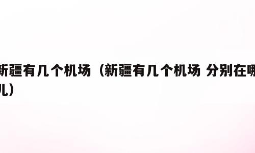 新疆有几个机场（新疆有几个机场 分别在哪儿）