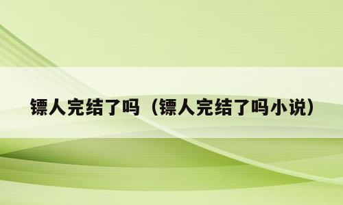 镖人完结了吗（镖人完结了吗小说）