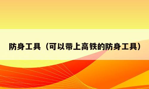防身工具（可以带上高铁的防身工具）